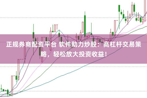 正规券商配资平台 软件助力炒股：高杠杆交易策略，轻松放大投资收益！