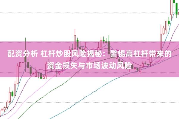 配资分析 杠杆炒股风险揭秘：警惕高杠杆带来的资金损失与市场波动风险