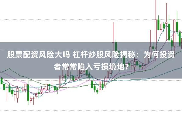 股票配资风险大吗 杠杆炒股风险揭秘：为何投资者常常陷入亏损境地？