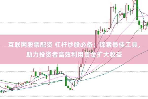 互联网股票配资 杠杆炒股必备：探索最佳工具，助力投资者高效利用资金扩大收益