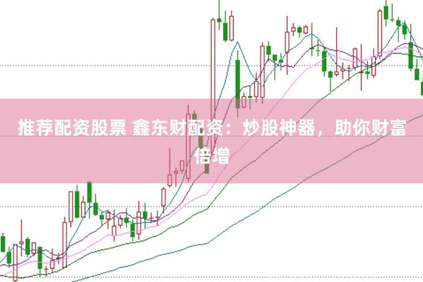 推荐配资股票 鑫东财配资：炒股神器，助你财富倍增