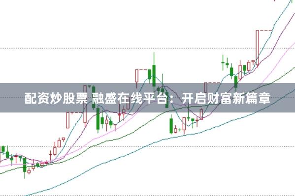 配资炒股票 融盛在线平台：开启财富新篇章