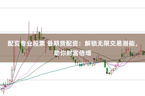 配资专业股票 最期货配资：解锁无限交易潜能，助你财富倍增