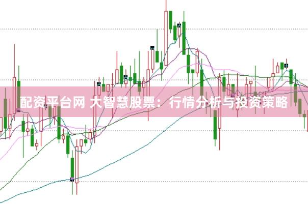 配资平台网 大智慧股票：行情分析与投资策略