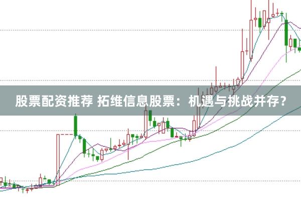 股票配资推荐 拓维信息股票：机遇与挑战并存？