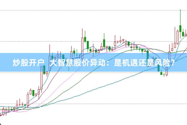 炒股开户  大智慧股价异动：是机遇还是风险？