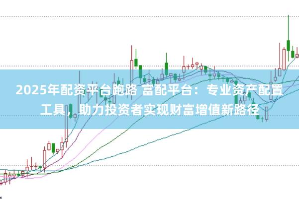 2025年配资平台跑路 富配平台：专业资产配置工具，助力投资者实现财富增值新路径