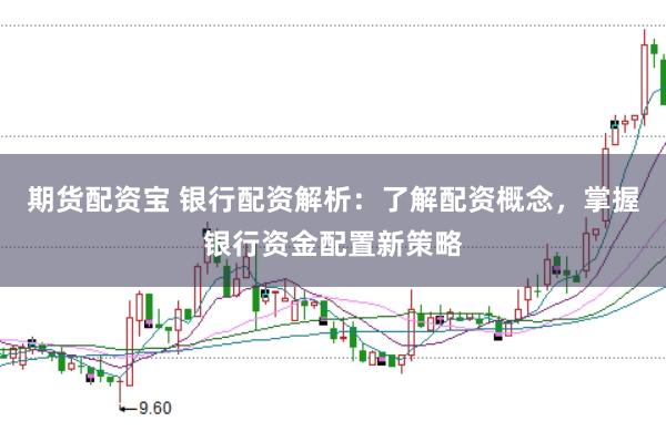 期货配资宝 银行配资解析：了解配资概念，掌握银行资金配置新策略
