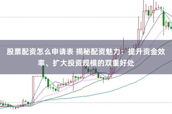 股票配资怎么申请表 揭秘配资魅力：提升资金效率、扩大投资规模的双重好处