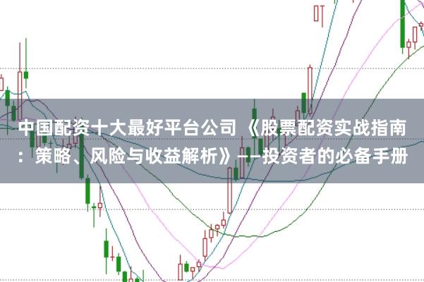 中国配资十大最好平台公司 《股票配资实战指南：策略、风险与收益解析》——投资者的必备手册