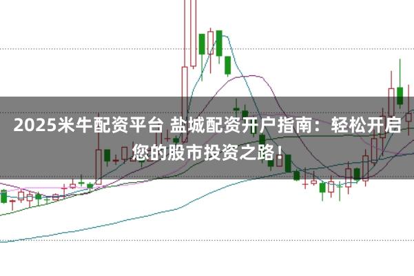 2025米牛配资平台 盐城配资开户指南：轻松开启您的股市投资之路！