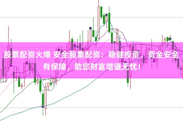 股票配资火爆 安全股票配资：稳健投资，资金安全有保障，助您财富增值无忧！