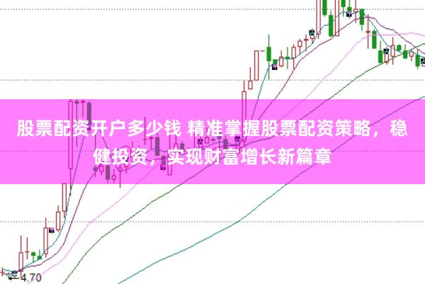 股票配资开户多少钱 精准掌握股票配资策略，稳健投资，实现财富增长新篇章