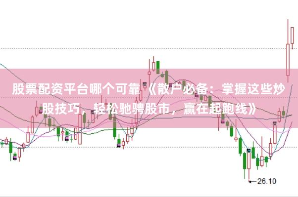 股票配资平台哪个可靠 《散户必备：掌握这些炒股技巧，轻松驰骋股市，赢在起跑线》