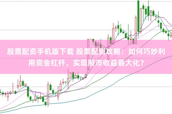 股票配资手机版下载 股票配资攻略：如何巧妙利用资金杠杆，实现股市收益最大化？