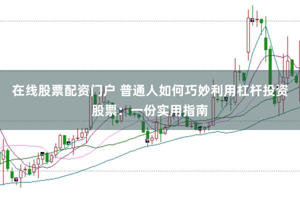 在线股票配资门户 普通人如何巧妙利用杠杆投资股票：一份实用指南