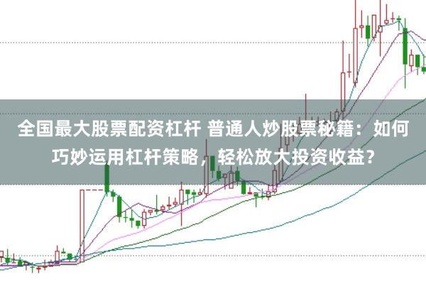 全国最大股票配资杠杆 普通人炒股票秘籍：如何巧妙运用杠杆策略，轻松放大投资收益？
