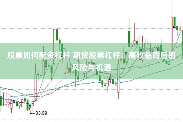股票如何配资杠杆 期货股票杠杆：高收益背后的风险与机遇