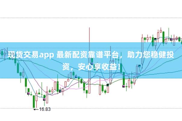 现货交易app 最新配资靠谱平台，助力您稳健投资，安心享收益！
