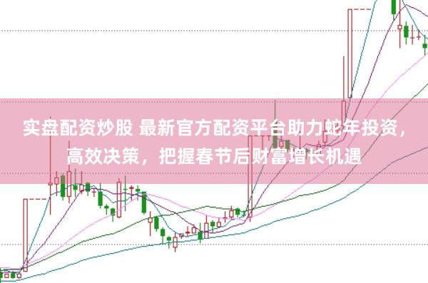 实盘配资炒股 最新官方配资平台助力蛇年投资，高效决策，把握春节后财富增长机遇