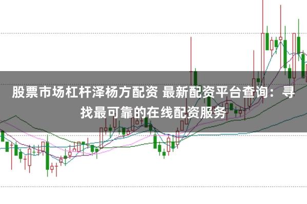 股票市场杠杆泽杨方配资 最新配资平台查询：寻找最可靠的在线配资服务