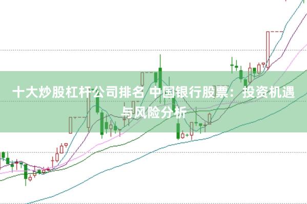 十大炒股杠杆公司排名 中国银行股票：投资机遇与风险分析