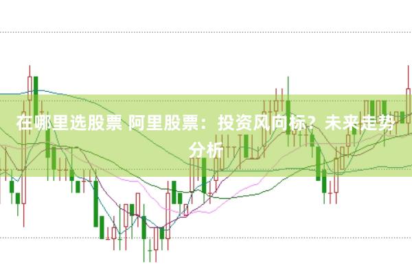 在哪里选股票 阿里股票：投资风向标？未来走势分析