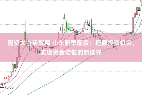 配资大白话解释 山东股票配资：把握投资机会，实现资金增值的新选择