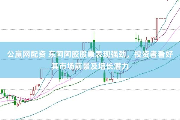 公赢网配资 东阿阿胶股票表现强劲，投资者看好其市场前景及增长潜力