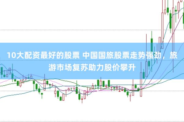 10大配资最好的股票 中国国旅股票走势强劲，旅游市场复苏助力股价攀升