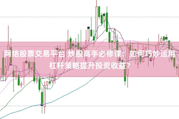 网络股票交易平台 炒股高手必修课：如何巧妙运用杠杆策略提升投资收益？