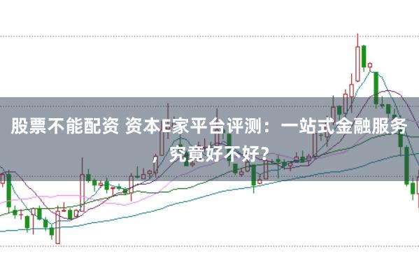 股票不能配资 资本E家平台评测：一站式金融服务，究竟好不好？