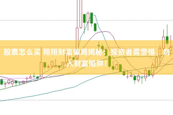 股票怎么买 翔翔财富骗局揭秘：投资者需警惕，勿入财富陷阱！