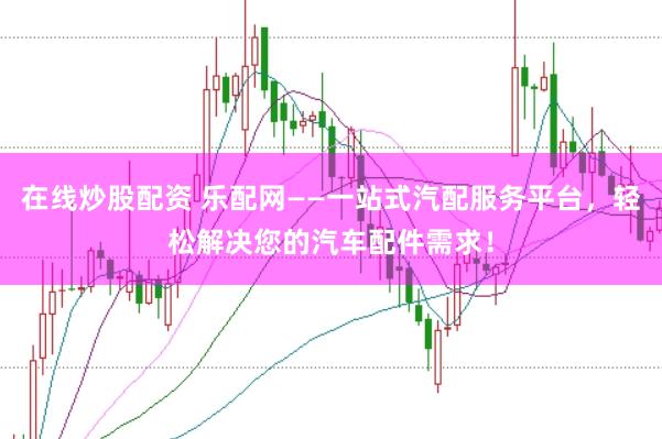 在线炒股配资 乐配网——一站式汽配服务平台，轻松解决您的汽车配件需求！