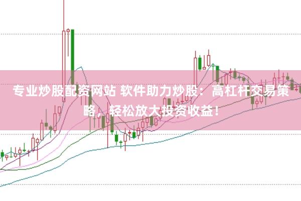 专业炒股配资网站 软件助力炒股：高杠杆交易策略，轻松放大投资收益！