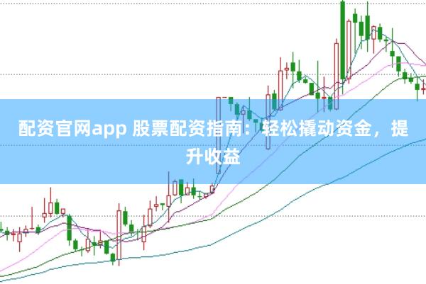 配资官网app 股票配资指南：轻松撬动资金，提升收益
