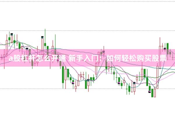 a股杠杆怎么开通 新手入门：如何轻松购买股票