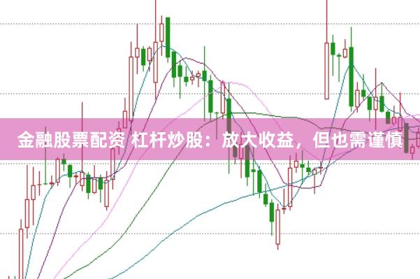 金融股票配资 杠杆炒股：放大收益，但也需谨慎