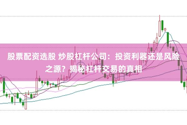 股票配资选股 炒股杠杆公司：投资利器还是风险之源？揭秘杠杆交易的真相