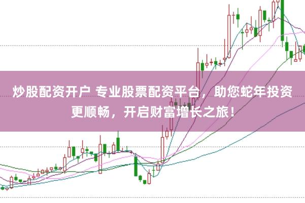 炒股配资开户 专业股票配资平台，助您蛇年投资更顺畅，开启财富增长之旅！