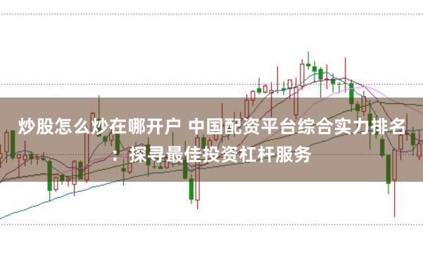 炒股怎么炒在哪开户 中国配资平台综合实力排名：探寻最佳投资杠杆服务