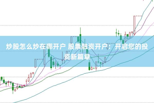 炒股怎么炒在哪开户 股票融资开户：开启您的投资新篇章