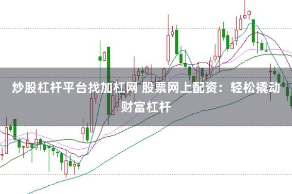 炒股杠杆平台找加杠网 股票网上配资：轻松撬动财富杠杆