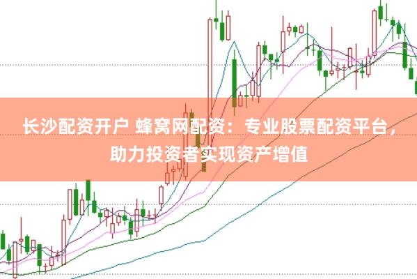 长沙配资开户 蜂窝网配资：专业股票配资平台，助力投资者实现资产增值