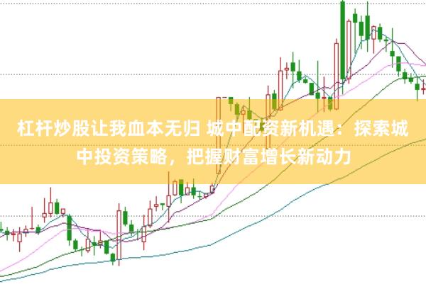 杠杆炒股让我血本无归 城中配资新机遇：探索城中投资策略，把握财富增长新动力