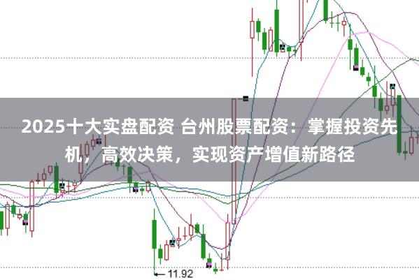 2025十大实盘配资 台州股票配资：掌握投资先机，高效决策，实现资产增值新路径