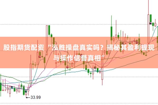 股指期货配资 “泓胜操盘真实吗？揭秘其盈利提现与操作信誉真相”
