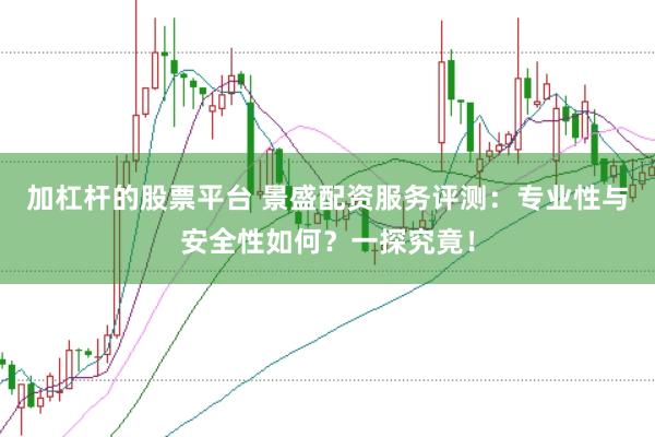 加杠杆的股票平台 景盛配资服务评测：专业性与安全性如何？一探究竟！