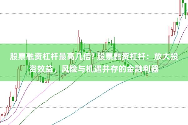 股票融资杠杆最高几倍? 股票融资杠杆：放大投资效益，风险与机遇并存的金融利器