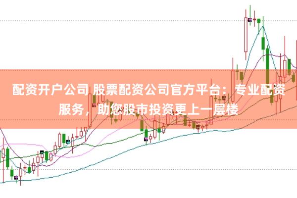 配资开户公司 股票配资公司官方平台：专业配资服务，助您股市投资更上一层楼